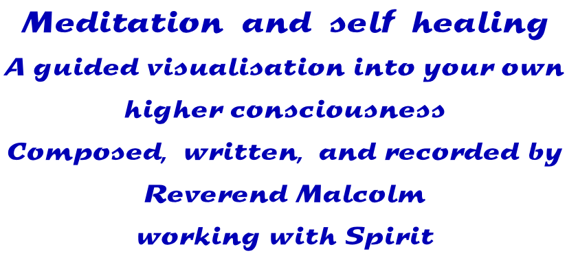 Meditation  and  self  healing A guided visualisation into your own  higher consciousness Composed,  written,  and recorded by Reverend Malcolm working with Spirit