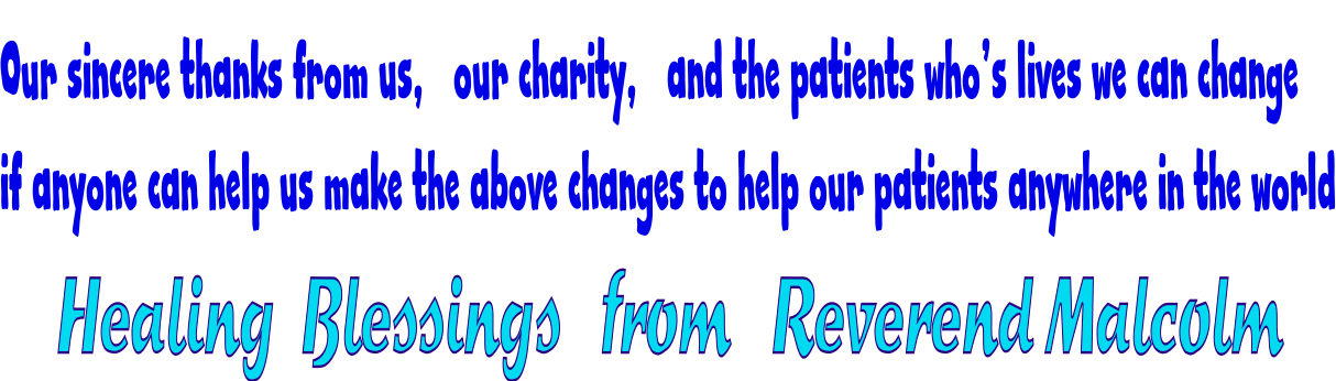 Our sincere thanks from us,   our charity,   and the patients who’s lives we can change if anyone can help us make the above changes to help our patients anywhere in the world Healing  Blessings   from   Reverend Malcolm